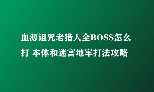 血源诅咒老猎人全BOSS怎么打 本体和迷宫地牢打法攻略