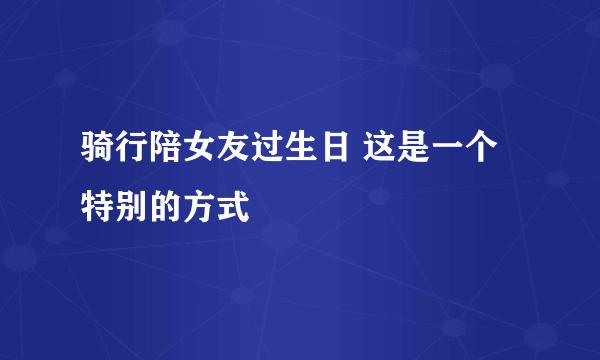 骑行陪女友过生日 这是一个特别的方式