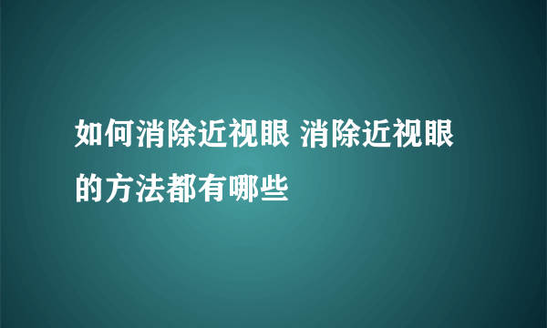 如何消除近视眼 消除近视眼的方法都有哪些