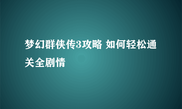 梦幻群侠传3攻略 如何轻松通关全剧情