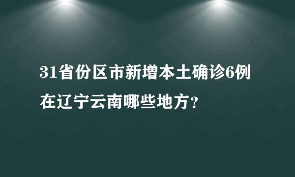 31省份区市新增本土确诊6例 在辽宁云南哪些地方？