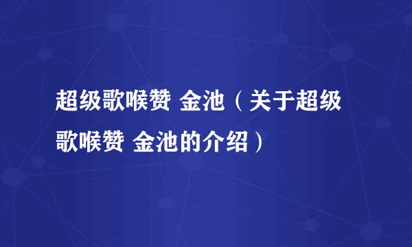 超级歌喉赞 金池（关于超级歌喉赞 金池的介绍）