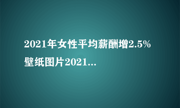 2021年女性平均薪酬增2.5% 壁纸图片2021最新款女