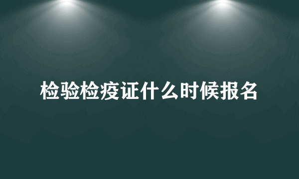 检验检疫证什么时候报名