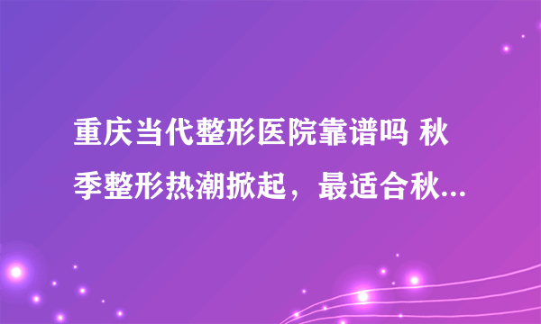 重庆当代整形医院靠谱吗 秋季整形热潮掀起，最适合秋季的整行项目有哪些？