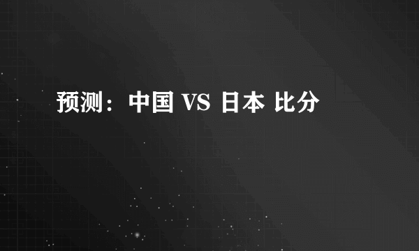 预测：中国 VS 日本 比分