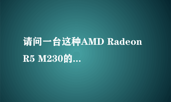 请问一台这种AMD Radeon R5 M230的显卡的笔记本大概能玩什么游戏?i5的