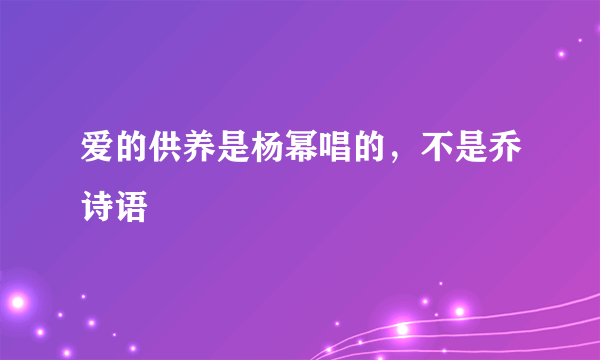 爱的供养是杨幂唱的，不是乔诗语