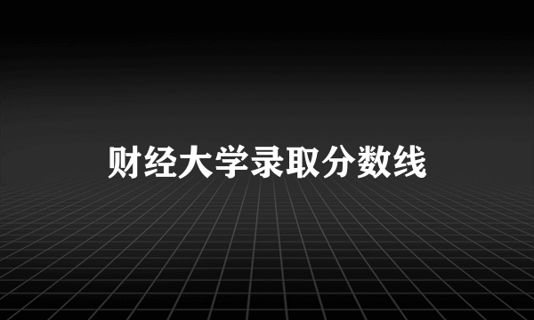 财经大学录取分数线