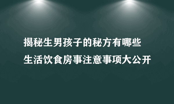 揭秘生男孩子的秘方有哪些 生活饮食房事注意事项大公开