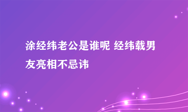 涂经纬老公是谁呢 经纬载男友亮相不忌讳