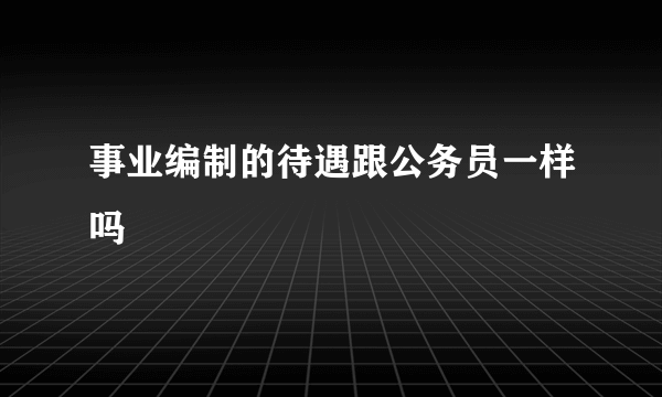 事业编制的待遇跟公务员一样吗