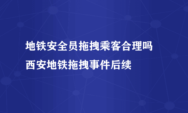 地铁安全员拖拽乘客合理吗 西安地铁拖拽事件后续