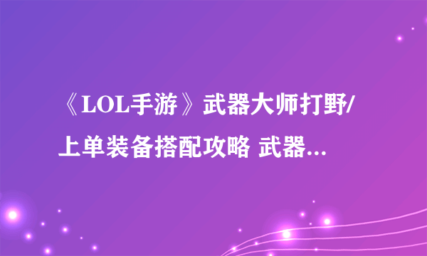 《LOL手游》武器大师打野/上单装备搭配攻略 武器大师怎么出装