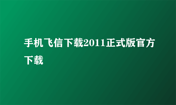 手机飞信下载2011正式版官方下载