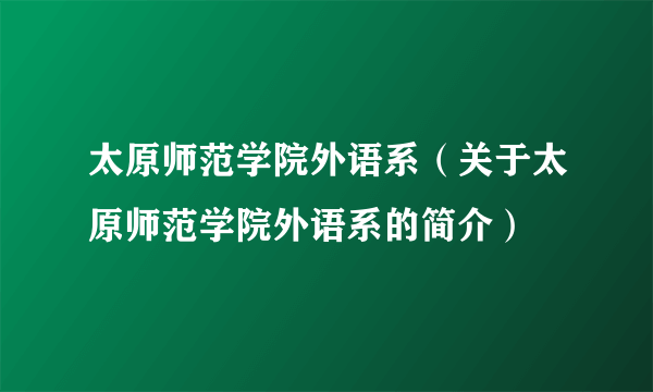 太原师范学院外语系（关于太原师范学院外语系的简介）