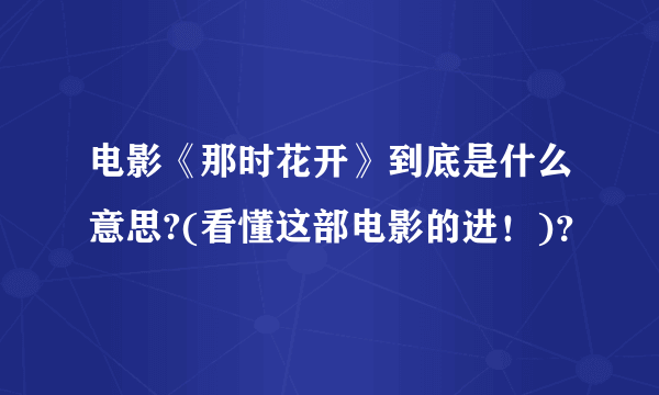 电影《那时花开》到底是什么意思?(看懂这部电影的进！)？