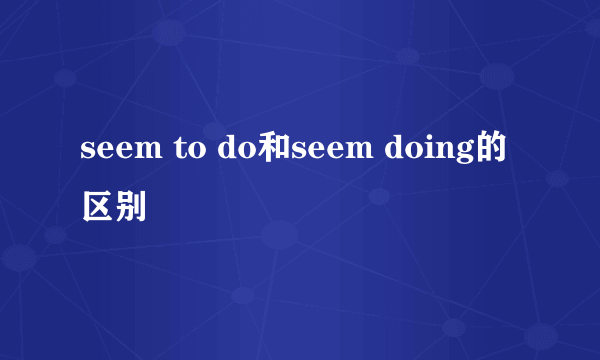 seem to do和seem doing的区别