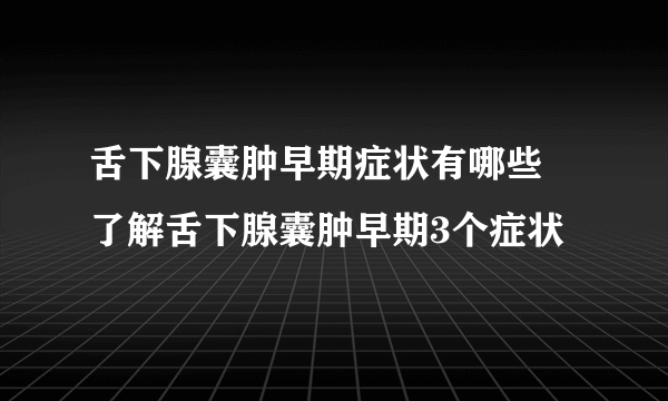 舌下腺囊肿早期症状有哪些 了解舌下腺囊肿早期3个症状