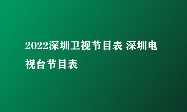 2022深圳卫视节目表 深圳电视台节目表