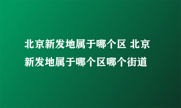 北京新发地属于哪个区 北京新发地属于哪个区哪个街道