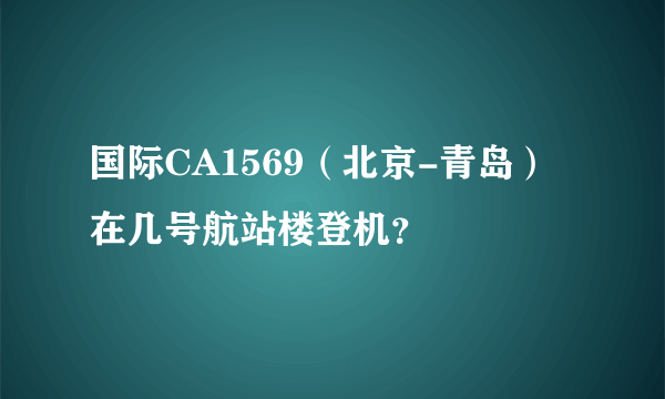 国际CA1569（北京-青岛）在几号航站楼登机？