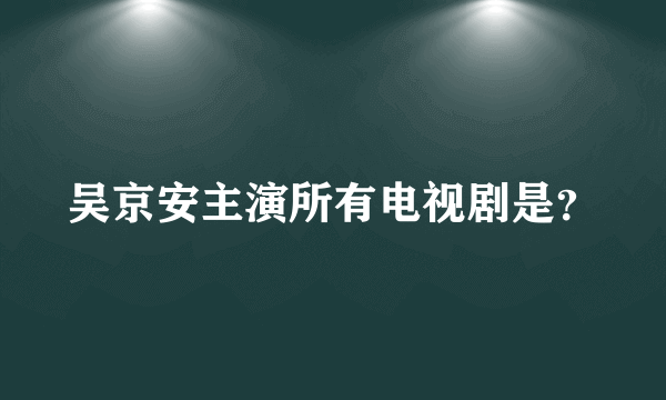 吴京安主演所有电视剧是？