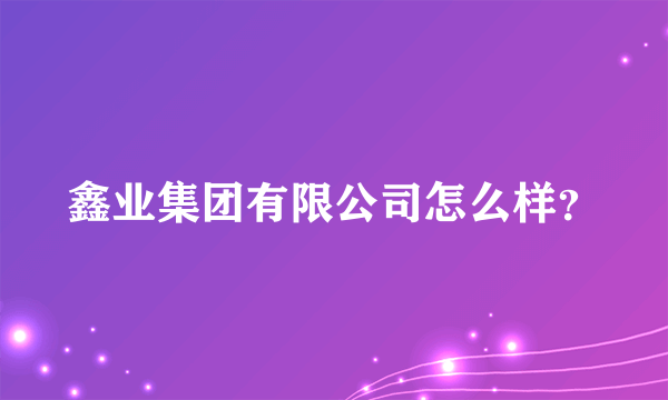 鑫业集团有限公司怎么样？