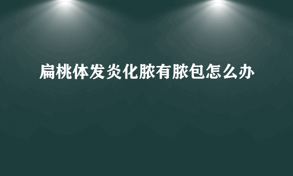 扁桃体发炎化脓有脓包怎么办