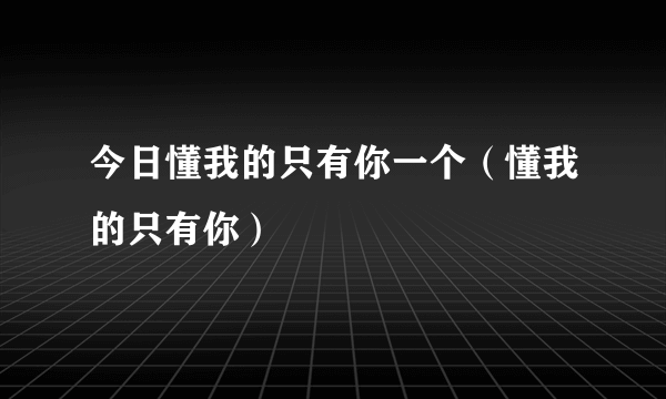 今日懂我的只有你一个（懂我的只有你）