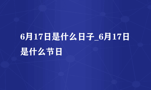 6月17日是什么日子_6月17日是什么节日