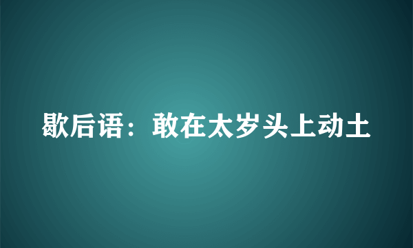 歇后语：敢在太岁头上动土