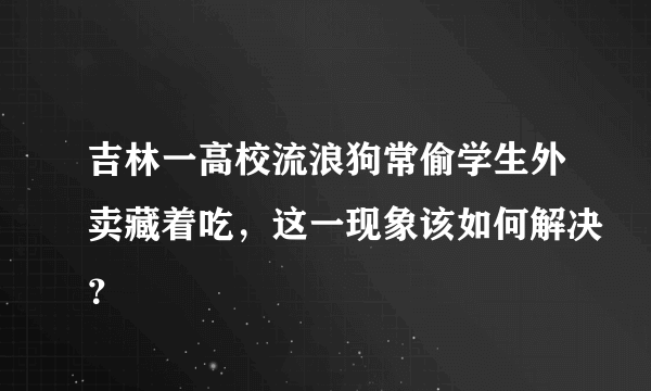 吉林一高校流浪狗常偷学生外卖藏着吃，这一现象该如何解决？