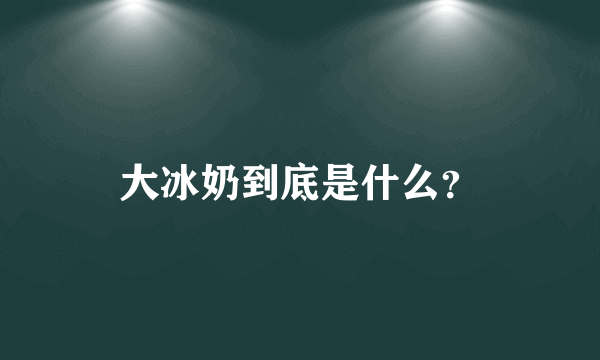 大冰奶到底是什么？