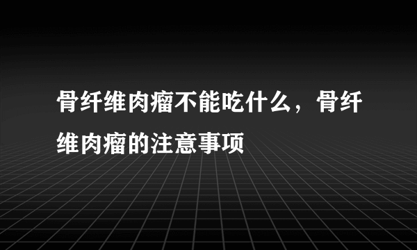 骨纤维肉瘤不能吃什么，骨纤维肉瘤的注意事项