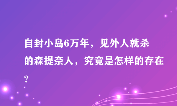 自封小岛6万年，见外人就杀的森提奈人，究竟是怎样的存在？