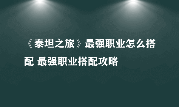 《泰坦之旅》最强职业怎么搭配 最强职业搭配攻略