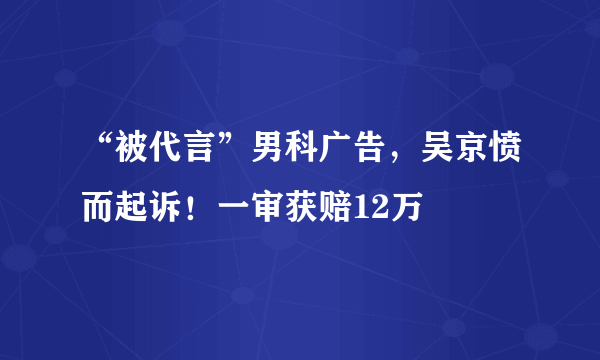 “被代言”男科广告，吴京愤而起诉！一审获赔12万