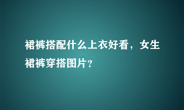 裙裤搭配什么上衣好看，女生裙裤穿搭图片？