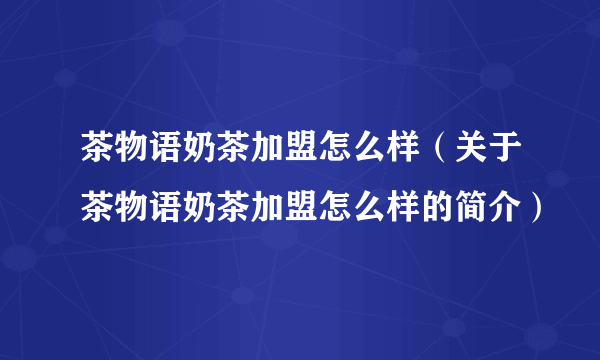 茶物语奶茶加盟怎么样（关于茶物语奶茶加盟怎么样的简介）