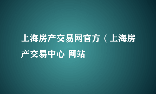 上海房产交易网官方（上海房产交易中心 网站