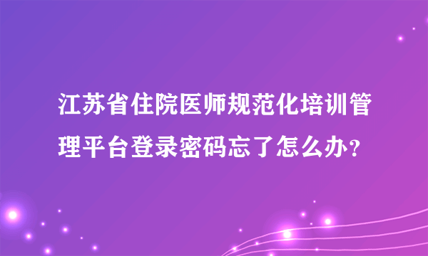 江苏省住院医师规范化培训管理平台登录密码忘了怎么办？