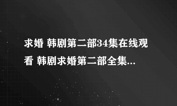 求婚 韩剧第二部34集在线观看 韩剧求婚第二部全集34集视频播放优酷央视国语