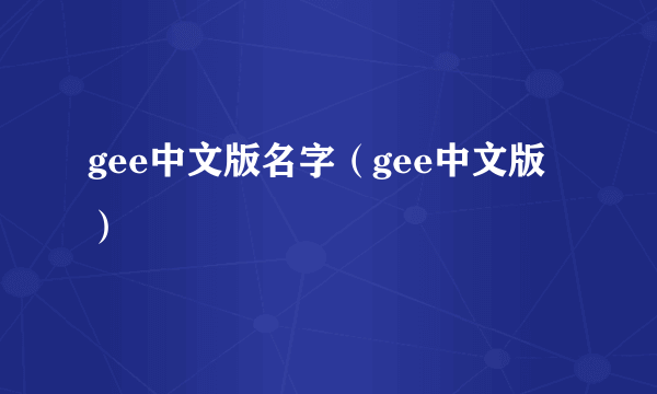 gee中文版名字（gee中文版）