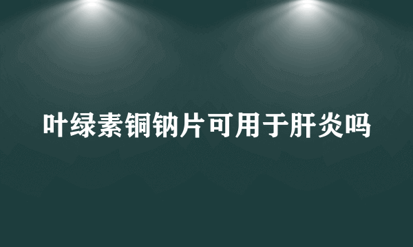 叶绿素铜钠片可用于肝炎吗