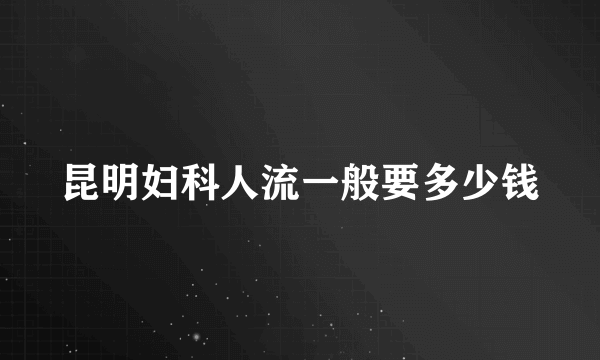 昆明妇科人流一般要多少钱