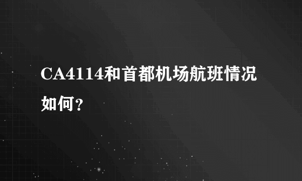 CA4114和首都机场航班情况如何？