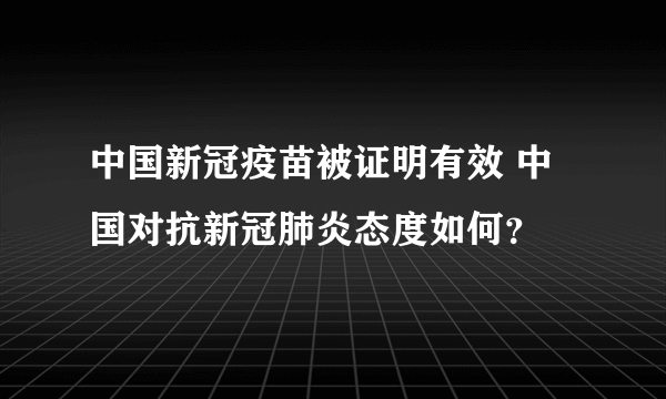 中国新冠疫苗被证明有效 中国对抗新冠肺炎态度如何？