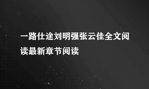 一路仕途刘明强张云佳全文阅读最新章节阅读