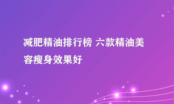 减肥精油排行榜 六款精油美容瘦身效果好